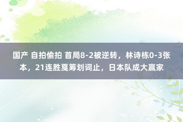 国产 自拍偷拍 首局8-2被逆转，林诗栋0-3张本，21连胜戛筹划词止，日本队成大赢家