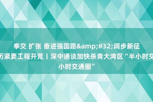 拳交 扩张 奋进强国路&#32;阔步新征途·亲历紧要工程开荒丨深中通谈加快杀青大湾区“半小时交通圈”