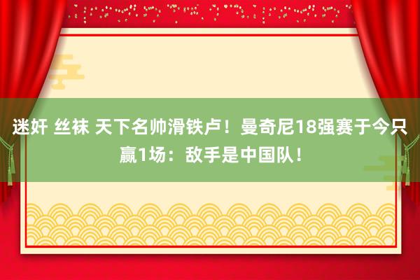 迷奸 丝袜 天下名帅滑铁卢！曼奇尼18强赛于今只赢1场：敌手是中国队！