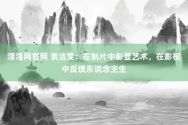 淫淫网官网 袁洁雯：在制片中彰显艺术，在影视中反馈东说念主生