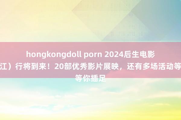 hongkongdoll porn 2024后生电影周（浙江）行将到来！20部优秀影片展映，还有多场活动等你插足