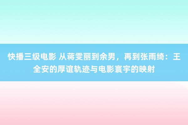 快播三级电影 从蒋雯丽到余男，再到张雨绮：王全安的厚谊轨迹与电影寰宇的映射