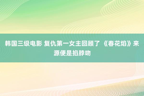 韩国三级电影 复仇第一女主回顾了 《春花焰》来源便是掐脖吻