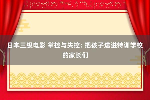 日本三级电影 掌控与失控: 把孩子送进特训学校的家长们