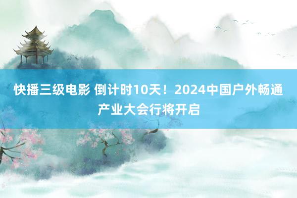 快播三级电影 倒计时10天！2024中国户外畅通产业大会行将开启