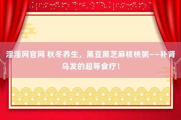 淫淫网官网 秋冬养生，黑豆黑芝麻核桃粥——补肾乌发的超等食疗！