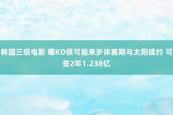 韩国三级电影 曝KD很可能来岁休赛期与太阳续约 可签2年1.238亿