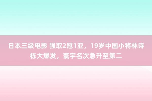 日本三级电影 强取2冠1亚，19岁中国小将林诗栋大爆发，寰宇名次急升至第二