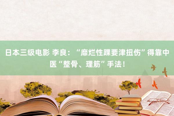 日本三级电影 李良：“靡烂性踝要津扭伤”得靠中医“整骨、理筋”手法！