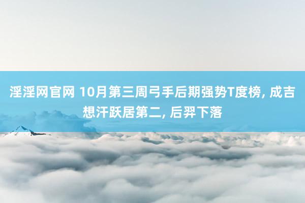 淫淫网官网 10月第三周弓手后期强势T度榜, 成吉想汗跃居第二, 后羿下落