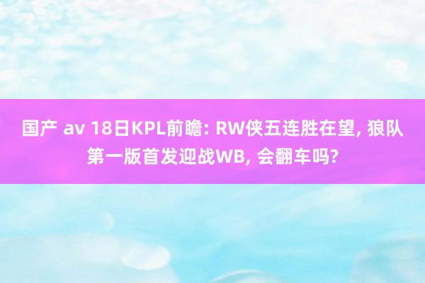 国产 av 18日KPL前瞻: RW侠五连胜在望， 狼队第一版首发迎战WB， 会翻车吗?