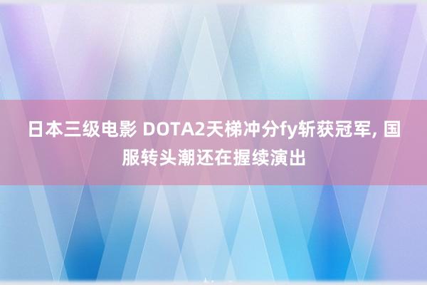 日本三级电影 DOTA2天梯冲分fy斩获冠军, 国服转头潮还在握续演出