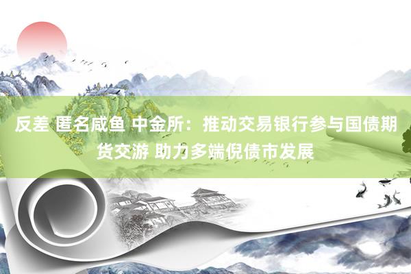 反差 匿名咸鱼 中金所：推动交易银行参与国债期货交游 助力多端倪债市发展