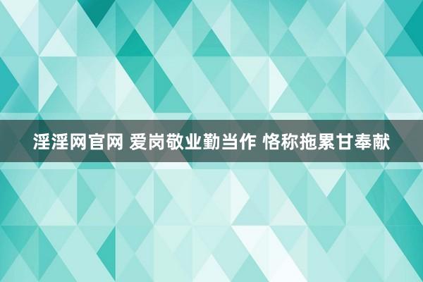 淫淫网官网 爱岗敬业勤当作 恪称拖累甘奉献