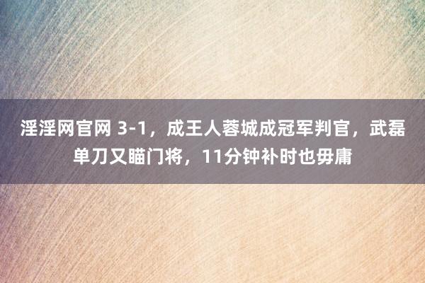 淫淫网官网 3-1，成王人蓉城成冠军判官，武磊单刀又瞄门将，11分钟补时也毋庸