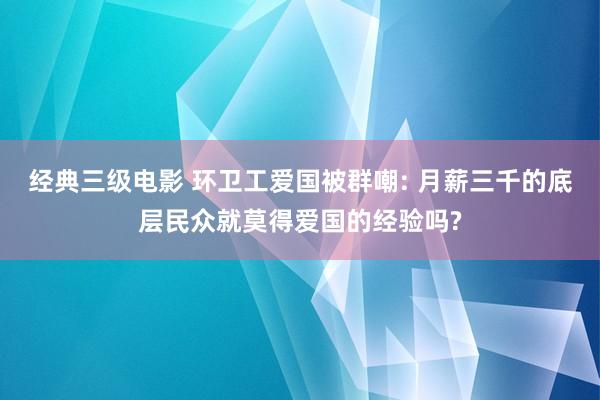 经典三级电影 环卫工爱国被群嘲: 月薪三千的底层民众就莫得爱国的经验吗?