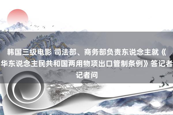 韩国三级电影 司法部、商务部负责东说念主就《中华东说念主民共和国两用物项出口管制条例》答记者问