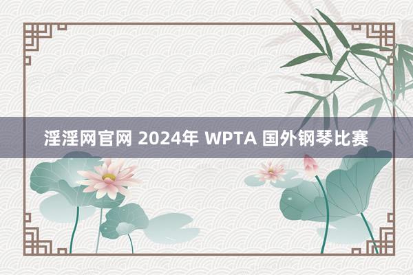 淫淫网官网 2024年 WPTA 国外钢琴比赛