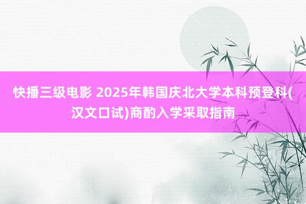 快播三级电影 2025年韩国庆北大学本科预登科(汉文口试)商酌入学采取指南