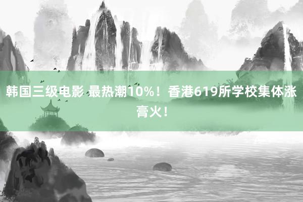 韩国三级电影 最热潮10%！香港619所学校集体涨膏火！