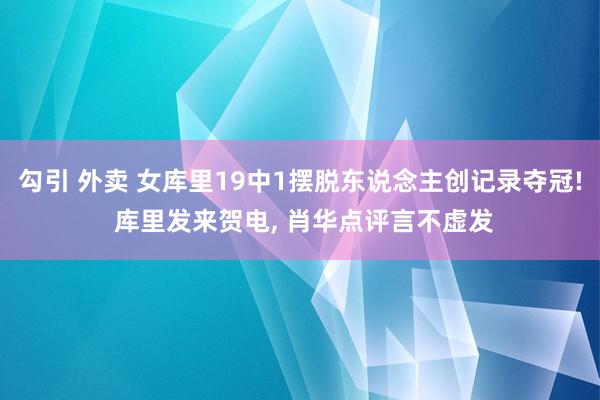 勾引 外卖 女库里19中1摆脱东说念主创记录夺冠! 库里发来贺电, 肖华点评言不虚发