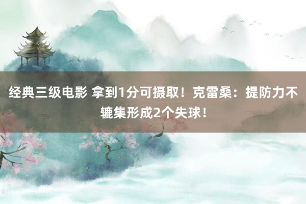 经典三级电影 拿到1分可摄取！克雷桑：提防力不辘集形成2个失球！