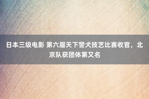 日本三级电影 第六届天下警犬技艺比赛收官，北京队获团体第又名