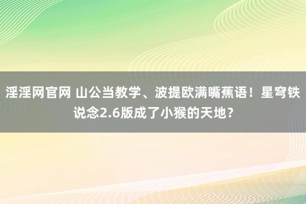 淫淫网官网 山公当教学、波提欧满嘴蕉语！星穹铁说念2.6版成了小猴的天地？