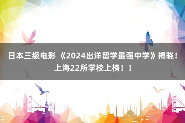 日本三级电影 《2024出洋留学最强中学》揭晓！上海22所学校上榜！！