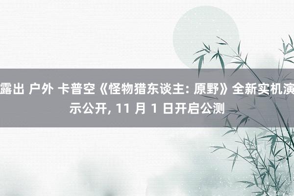 露出 户外 卡普空《怪物猎东谈主: 原野》全新实机演示公开， 11 月 1 日开启公测