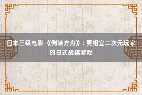 日本三级电影 《倒转方舟》: 更相宜二次元玩家的日式战棋游戏