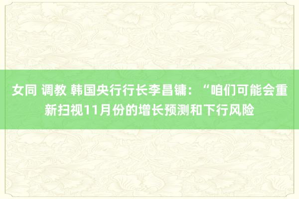 女同 调教 韩国央行行长李昌镛：“咱们可能会重新扫视11月份的增长预测和下行风险