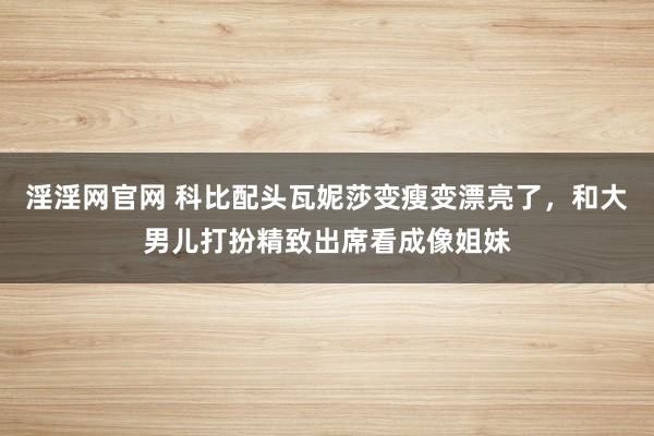 淫淫网官网 科比配头瓦妮莎变瘦变漂亮了，和大男儿打扮精致出席看成像姐妹