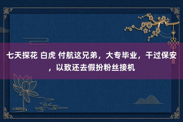 七天探花 白虎 付航这兄弟，大专毕业，干过保安，以致还去假扮粉丝接机