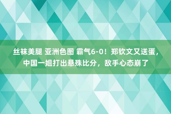 丝袜美腿 亚洲色图 霸气6-0！郑钦文又送蛋，中国一姐打出悬殊比分，敌手心态崩了