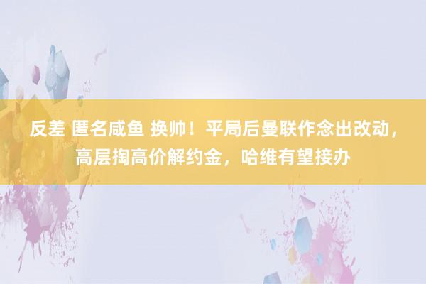 反差 匿名咸鱼 换帅！平局后曼联作念出改动，高层掏高价解约金，哈维有望接办