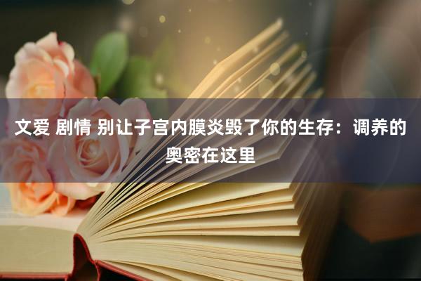 文爱 剧情 别让子宫内膜炎毁了你的生存：调养的奥密在这里