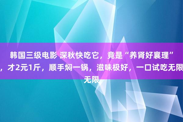 韩国三级电影 深秋快吃它，竟是“养肾好襄理”，才2元1斤，顺手焖一锅，滋味极好，一口试吃无限