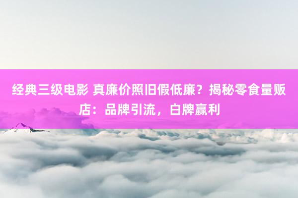 经典三级电影 真廉价照旧假低廉？揭秘零食量贩店：品牌引流，白牌赢利