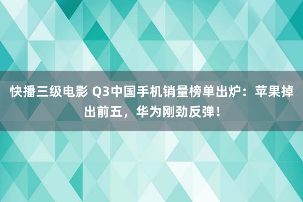 快播三级电影 Q3中国手机销量榜单出炉：苹果掉出前五，华为刚劲反弹！