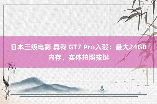 日本三级电影 真我 GT7 Pro入彀：最大24GB内存、实体拍照按键