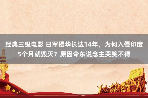 经典三级电影 日军侵华长达14年，为何入侵印度5个月就毁灭？原因令东说念主哭笑不得