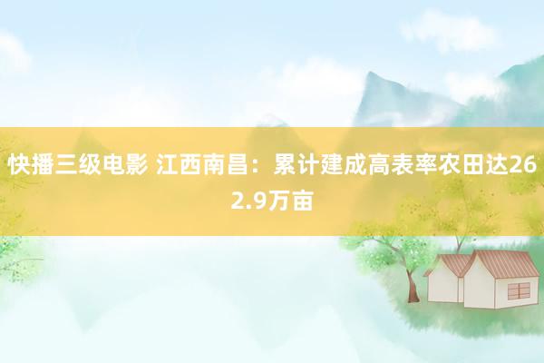 快播三级电影 江西南昌：累计建成高表率农田达262.9万亩