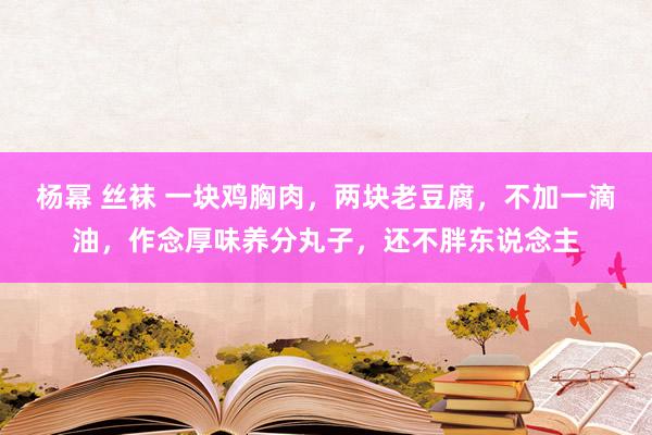 杨幂 丝袜 一块鸡胸肉，两块老豆腐，不加一滴油，作念厚味养分丸子，还不胖东说念主