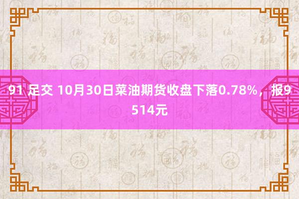 91 足交 10月30日菜油期货收盘下落0.78%，报9514元