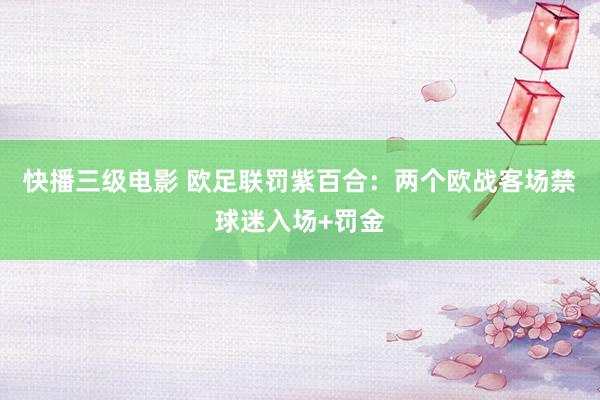 快播三级电影 欧足联罚紫百合：两个欧战客场禁球迷入场+罚金