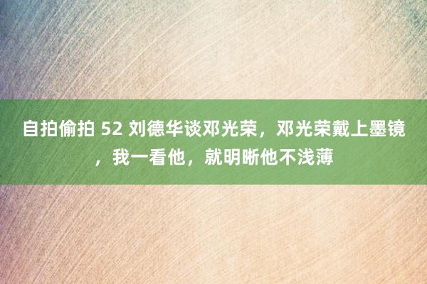 自拍偷拍 52 刘德华谈邓光荣，邓光荣戴上墨镜，我一看他，就明晰他不浅薄