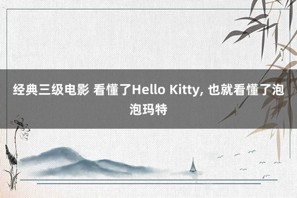 经典三级电影 看懂了Hello Kitty, 也就看懂了泡泡玛特