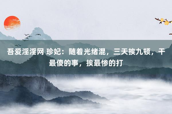 吾爱淫淫网 珍妃：随着光绪混，三天挨九顿，干最傻的事，挨最惨的打