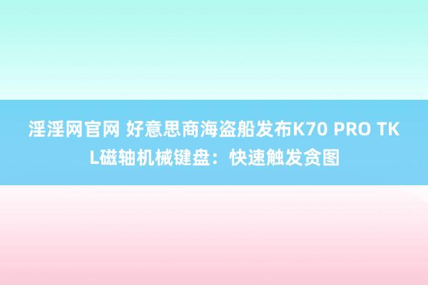 淫淫网官网 好意思商海盗船发布K70 PRO TKL磁轴机械键盘：快速触发贪图